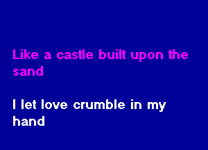 I let love crumble in my
hand