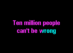 Ten million people

can't be wrong