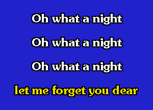 Oh what a night
Oh what a night
Oh what a night

let me forget you dear