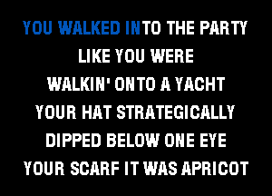 YOU WALKED INTO THE PARTY
LIKE YOU WERE
WALKIH' ONTO A YACHT
YOUR HAT STRATEGICALLY
DIPPED BELOW OHE EYE
YOUR SCARF IT WAS APRICOT
