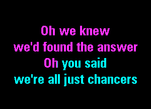 Oh we knew
we'd found the answer

on you said
we're all just chancers
