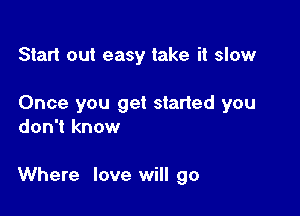 Start out easy take it slow

Once you get started you
don't know

Where love will go