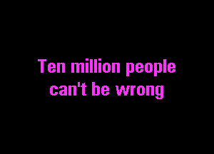 Ten million people

can't be wrong