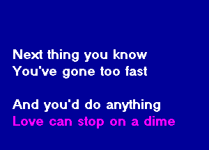 Next thing you know
You've gone too fast

And you'd do anything