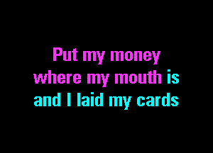 Put my money

where my mouth is
and I laid my cards