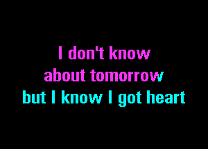 I don't know

about tomorrow
but I know I got heart