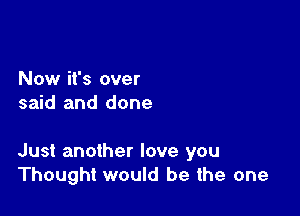 Now it's over
said and done

Just another love you
Thought would be the one