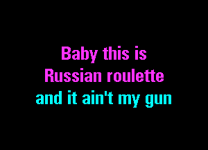 Baby this is

Russian roulette
and it ain't my gun