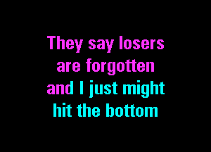 They say losers
are forgotten

and I iust might
hit the bottom