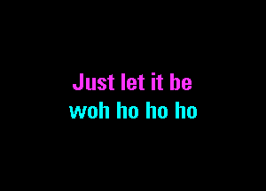 Just let it be

woh ho ho ho