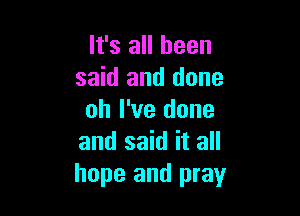 It's all been
said and done

oh I've done
and said it all
hope and pray