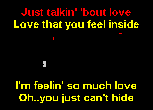 Just talkin' 'bout love
Love that you feel inside

I'm feelin' so much love
Oh..you just can't hide