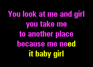 You look at me and girl
you take me

to another place
because me need
it baby girl