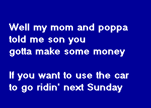 Well my mom and poppa
told me son you
gotta make some money

If you want to use the car
to go ridin' next Sunday
