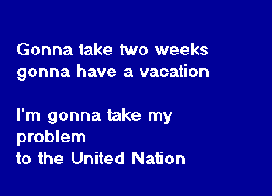 Gonna take two weeks
gonna have a vacation

I'm gonna take my
problem
to the United Nation