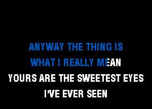 AHYWAY THE THING IS
WHAT I REALLY MEAN
YOURS ARE THE SWEETEST EYES
I'VE EVER SEEN