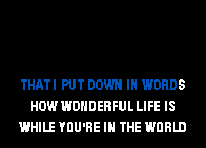 THATI PUT DOWN IN WORDS
HOW WONDERFUL LIFE IS
WHILE YOU'RE IN THE WORLD