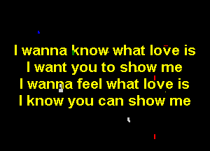 I wanna know what IoVe is
I want you to show me
I wamga feel what Io've is
I know you can show me