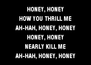 HONEY,HONEY
HOW YOU THRILL ME
AH-HAH,HONEY,HOHEY
HONEY,HONEY
NEARLY KILL ME

AH-HAH, HONEY, HONEY l