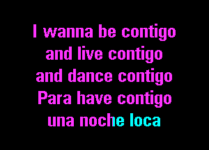 I wanna be contigo
and live contigo

and dance contigo
Para have contigo
una noche Ioca