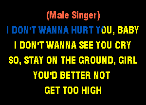 (Male Singer)

I DON'T WANNA HURT YOU, BABY
I DON'T WANNA SEE YOU CRY
SO, STAY ON THE GROUND, GIRL
YOU'D BETTER HOT
GET T00 HIGH