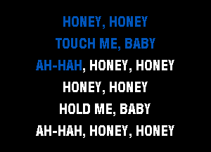 HONEY,HONEY
TOUCH ME, BABY
AH-HAH,HONEY,HONEY
HONEY,HONEY
HOLD ME, BABY

AH-HAH, HONEY, HONEY l
