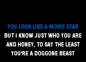 YOU LOOK LIKE A MOVIE STAR
BUT I KNOW JUST WHO YOU ARE
AND HONEY, TO SAY THE LEAST
YOU'RE A DOGGOHE BEAST