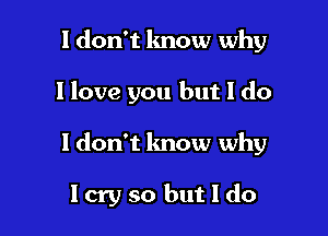 I don't know why

I love you but I do

ldon't know why

low so but I do