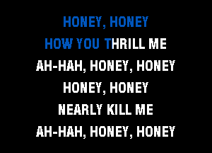 HONEY,HONEY
HOW YOU THRILL ME
AH-HAH,HONEY,HOHEY
HONEY,HONEY
NEARLY KILL ME

AH-HAH, HONEY, HONEY l