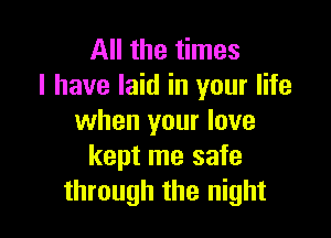 All the times
I have laid in your life

when your love
kept me safe
through the night