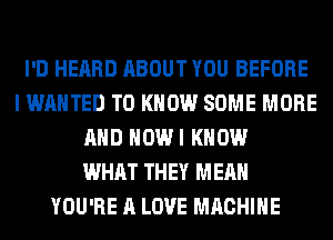 I'D HEARD ABOUT YOU BEFORE
I WANTED TO KNOW SOME MORE
AND HOWI KNOW
WHAT THEY MEAN
YOU'RE A LOVE MACHINE