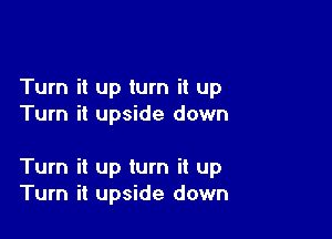 Turn it up turn it up
Turn it upside down

Turn it up turn it up
Turn it upside down