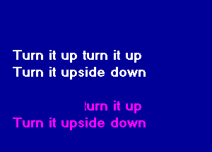 Turn it up turn it up
Turn it upside down
