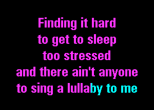 Finding it hard
to get to sleep

too stressed
and there ain't anyone
to sing a lullaby to me