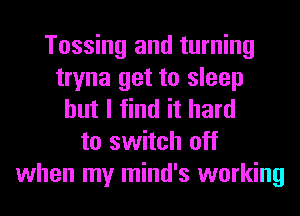 Tossing and turning
tryna get to sleep
but I find it hard
to switch off
when my mind's working