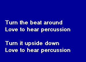 Turn the beat around
Love to hear percussion

Turn it upside down
Love to hear percussion