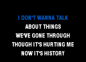 I DON'T WANNA TALK
ABOUT THINGS
WE'VE GONE THROUGH
THOUGH IT'S HURTIHG ME
NOW IT'S HISTORY