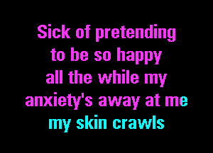 Sick of pretending
to be so happy

all the while my
anxiety's away at me
my skin crawls