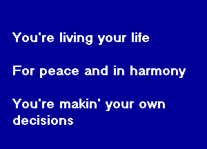 You're living your life

For peace and in harmony

You're makin' your own
decisions