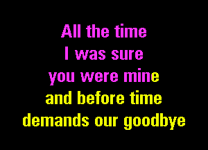 All the time
I was sure

you were mine
and before time
demands our goodbye