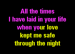 All the times
I have laid in your life

when your love
kept me safe
through the night