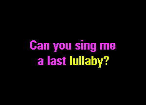 Can you sing me

a last lullaby?
