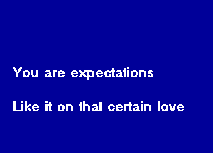 You are expectations

Like it on that certain love