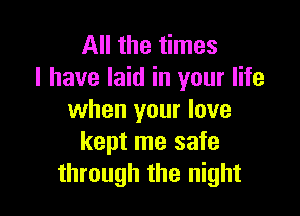 All the times
I have laid in your life

when your love
kept me safe
through the night