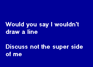 Would you say I wouldn't
draw a line

Discuss not the super side
of me