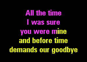 All the time
I was sure

you were mine
and before time
demands our goodbye