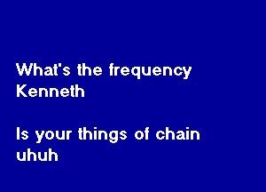 What's the frequency
Kenneth

Is your things of chain
uhuh