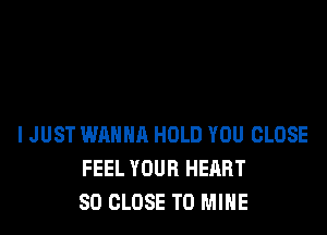 I JUST WANNA HOLD YOU CLOSE
FEEL YOUR HEART
SO CLOSE TO MINE