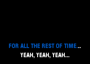 FOR ALL THE REST OF TIME...
YEAH, YEAH, YEAH...