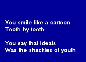 You smile like a cartoon
Tooth by tooth

You say that ideals
Was the shackles of youth